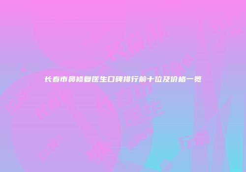 长春市鼻修复医生口碑排行前十位及价格一览