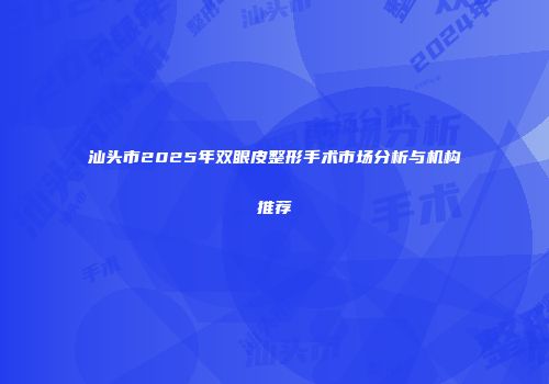汕头市2025年双眼皮整形手术市场分析与机构推荐