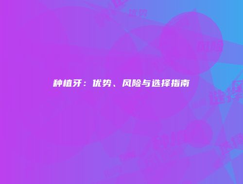 种植牙：优势、风险与选择指南