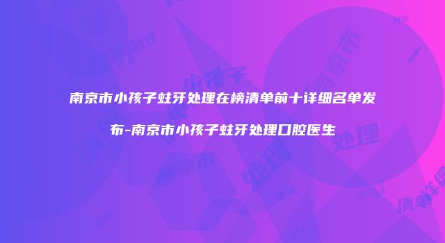 南京市小孩子蛀牙处理在榜清单前十详细名单发布-南京市小孩子蛀牙处理口腔医生