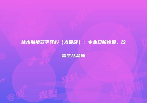 佳木斯褚翠平牙科（光复店）：专业口腔修复，改善生活品质