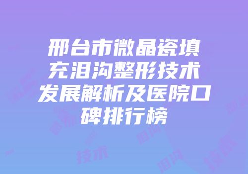 邢台市微晶瓷填充泪沟整形技术发展解析及医院口碑排行榜