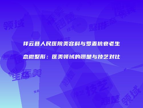 祥云县人民医院美容科与罗麦抗衰老生态微整形：医美领域的翘楚与技艺对比