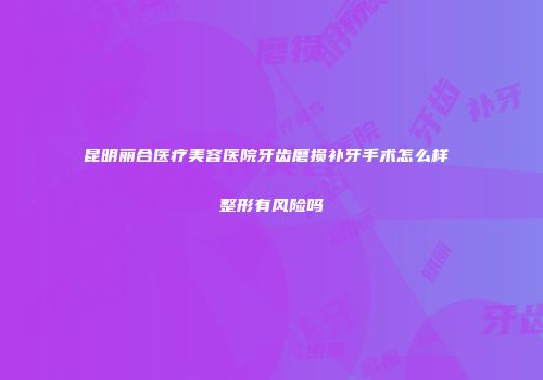 昆明丽合医疗美容医院牙齿磨损补牙手术怎么样 整形有风险吗