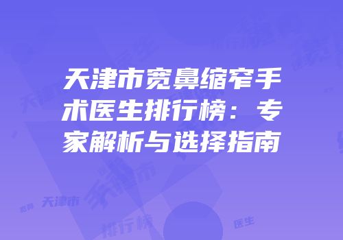 天津市宽鼻缩窄手术医生排行榜：专家解析与选择指南
