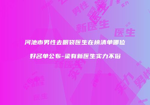 河池市男性去眼袋医生在榜清单哪位好名单公布-梁有新医生实力不俗