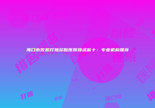 海口市咬肌打玻尿酸医院排名前十：专业机构推荐