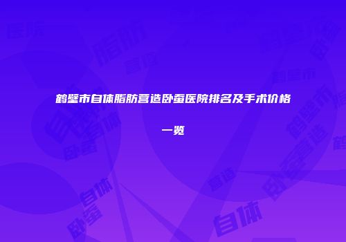 鹤壁市自体脂肪营造卧蚕医院排名及手术价格一览