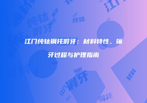 江门纯钛钢托假牙：材料特性、镶牙过程与护理指南