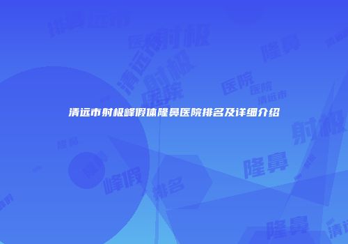 清远市射极峰假体隆鼻医院排名及详细介绍