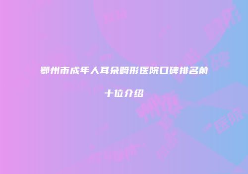 鄂州市成年人耳朵畸形医院口碑排名前十位介绍
