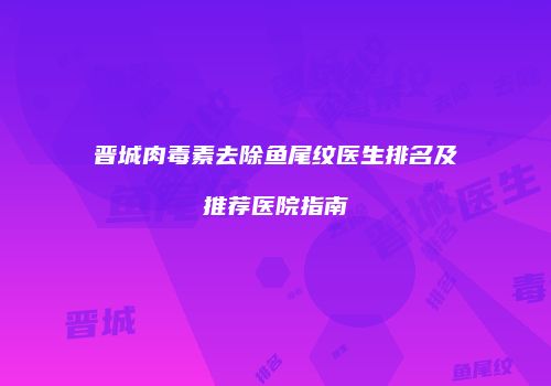 晋城肉毒素去除鱼尾纹医生排名及推荐医院指南