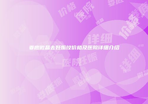 娄底微晶去妊娠纹价格及医院详细介绍