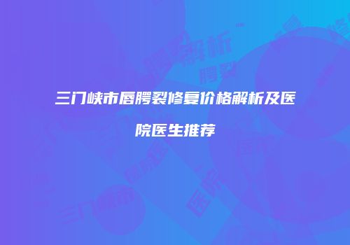 三门峡市唇腭裂修复价格解析及医院医生推荐