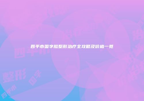 四平市国字脸整形治疗全攻略及价格一览