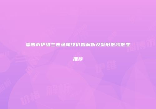 淄博市伊维兰去鱼尾纹价格解析及整形医院医生推荐