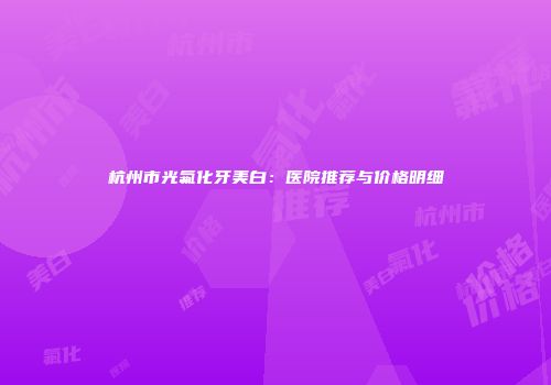 杭州市光氟化牙美白：医院推荐与价格明细