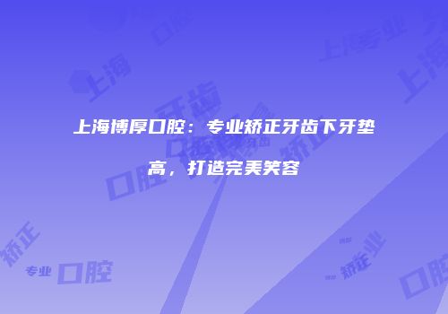 上海博厚口腔：专业矫正牙齿下牙垫高，打造完美笑容
