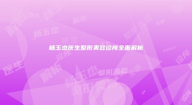 杨玉杰医生整形美容诊所全面解析