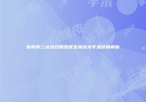 衡阳市三点法双眼皮医生排名及手术价格解析