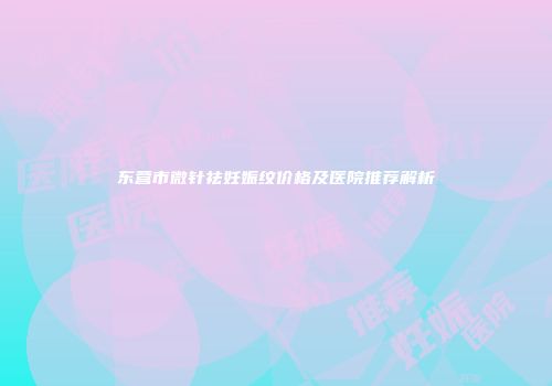东营市微针祛妊娠纹价格及医院推荐解析