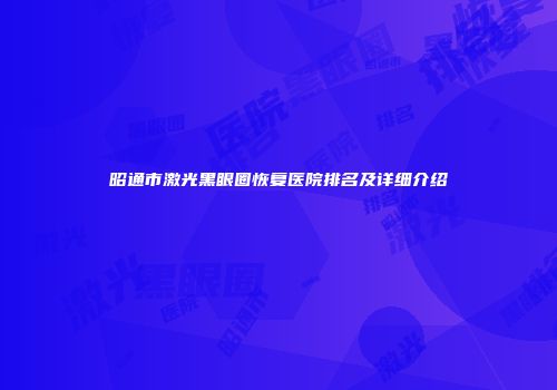 昭通市激光黑眼圈恢复医院排名及详细介绍