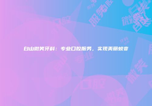 白山微笑牙科：专业口腔服务，实现美丽蜕变