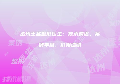 达州王圣整形医生：技术精湛、案例丰富，价格透明