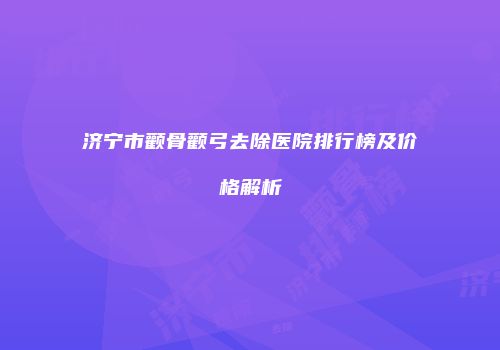 济宁市颧骨颧弓去除医院排行榜及价格解析