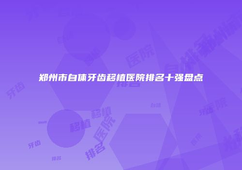 郑州市自体牙齿移植医院排名十强盘点