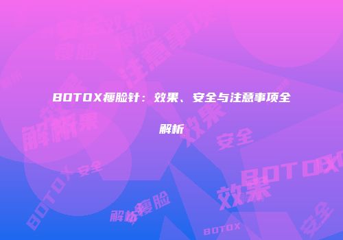 BOTOX瘦脸针：效果、安全与注意事项全解析