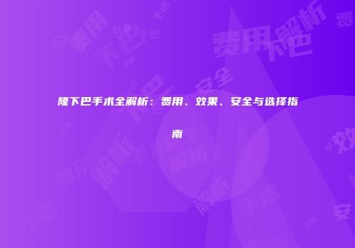 隆下巴手术全解析：费用、效果、安全与选择指南