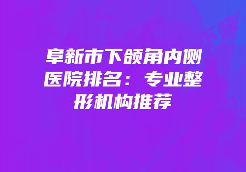 阜新市下颌角内侧医院排名：专业整形机构推荐