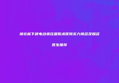 湖北省下颌电动负压吸脂术医院实力排名及知名医生推荐