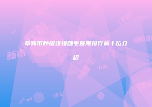 阜新市种植嫁接睫毛医院排行前十位介绍