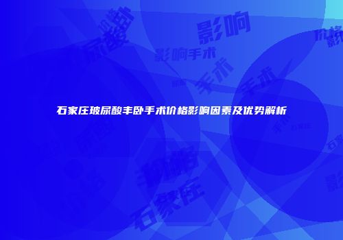 石家庄玻尿酸丰卧手术价格影响因素及优势解析