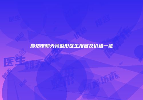廊坊市朝天鼻整形医生排名及价格一览