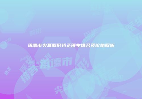 承德市尖耳畸形矫正医生排名及价格解析