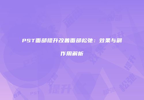 PST面部提升改善面部松弛：效果与副作用解析