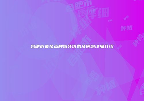 合肥市黄金点种植牙价格及医院详细介绍