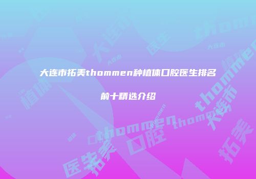 大连市拓美thommen种植体口腔医生排名前十精选介绍