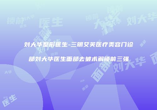 刘大华整形医生-三明艾芙医疗美容门诊部刘大华医生面部去皱术解锁前三强
