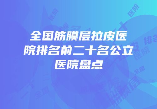 全国筋膜层拉皮医院排名前二十名公立医院盘点