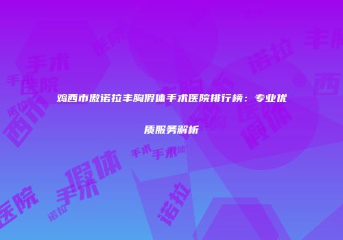 鸡西市傲诺拉丰胸假体手术医院排行榜：专业优质服务解析