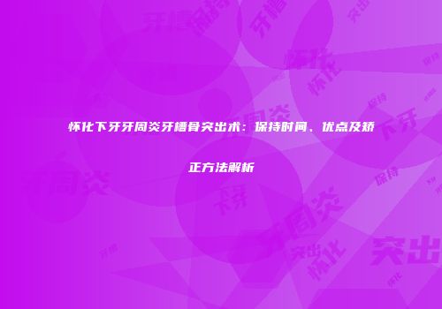 怀化下牙牙周炎牙槽骨突出术：保持时间、优点及矫正方法解析