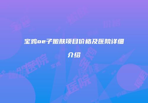 宝鸡oe子嫩肤项目价格及医院详细介绍