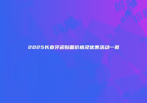 2025长春牙瓷贴面价格及优惠活动一览