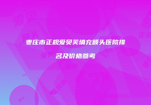 枣庄市正规爱贝芙填充额头医院排名及价格参考