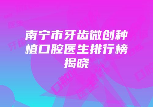 南宁市牙齿微创种植口腔医生排行榜揭晓