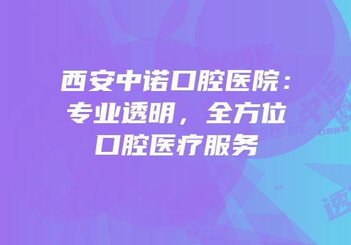 西安中诺口腔医院：专业透明，全方位口腔医疗服务